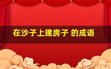 在沙子上建房子 的成语